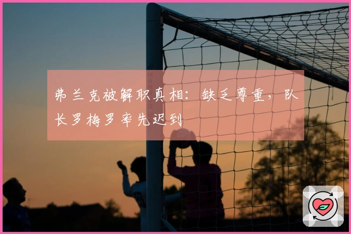 弗兰克被解职真相：缺乏尊重，队长罗梅罗率先迟到