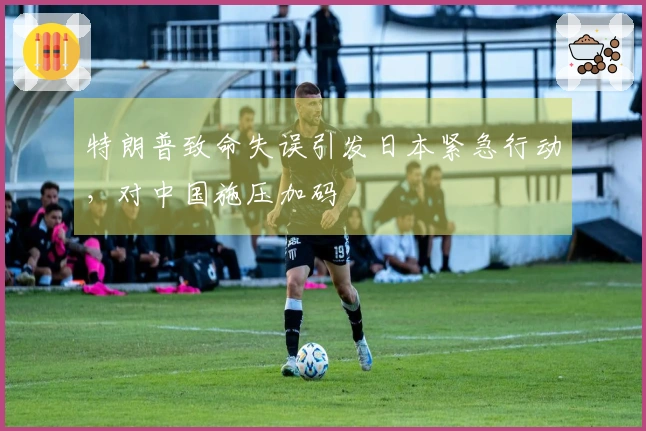 特朗普致命失误引发日本紧急行动，对中国施压加码