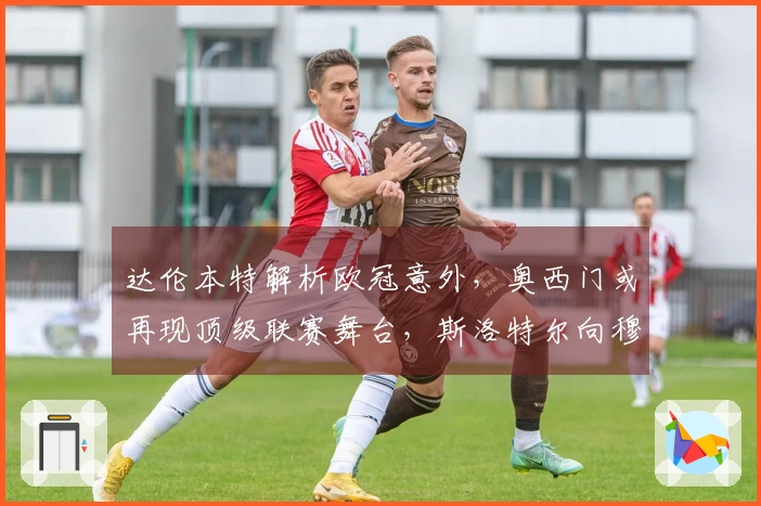 达伦本特解析欧冠意外，奥西门或再现顶级联赛舞台，斯洛特尔向穆帅学习