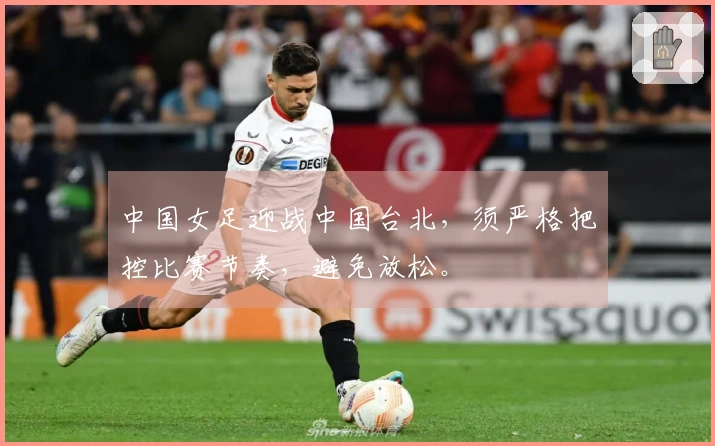 中国女足迎战中国台北，须严格把控比赛节奏，避免放松。