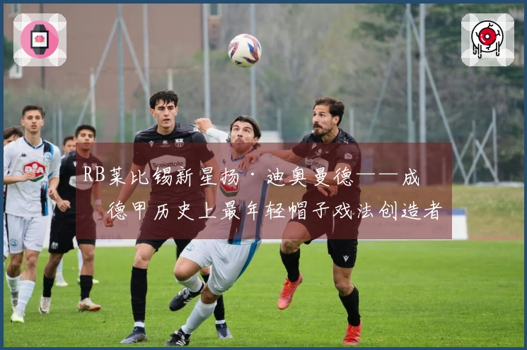 RB莱比锡新星扬·迪奥曼德——成为德甲历史上最年轻帽子戏法创造者