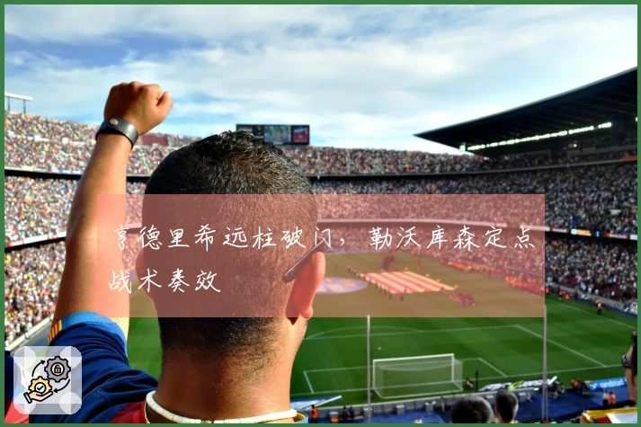 亨德里希远柱破门，勒沃库森定点战术奏效