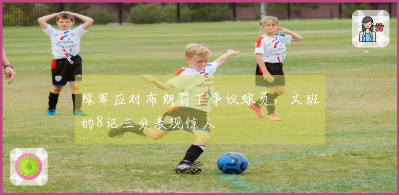 绿军应对布朗罚下争议球员，文班的8记三分表现惊人