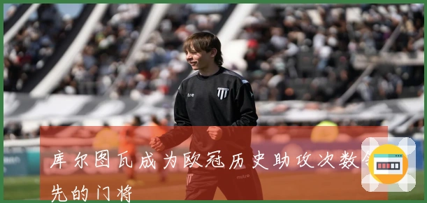 库尔图瓦成为欧冠历史助攻次数领先的门将