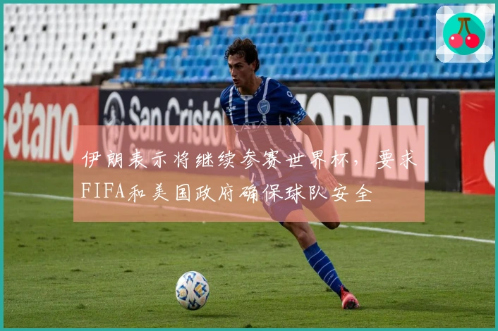 伊朗表示将继续参赛世界杯，要求FIFA和美国政府确保球队安全