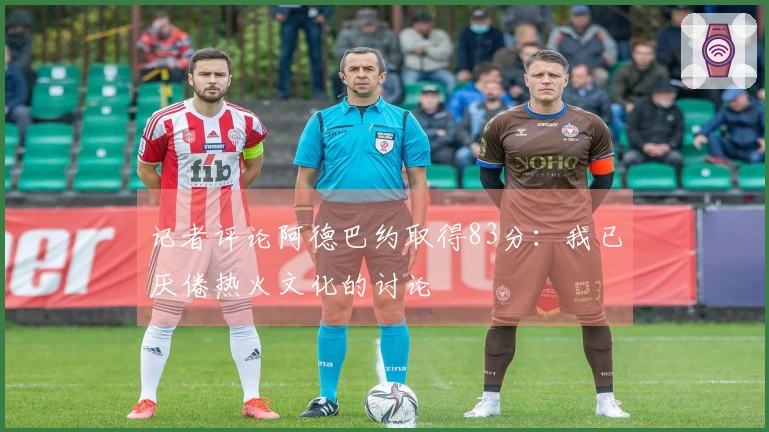 记者评论阿德巴约取得83分：我已厌倦热火文化的讨论