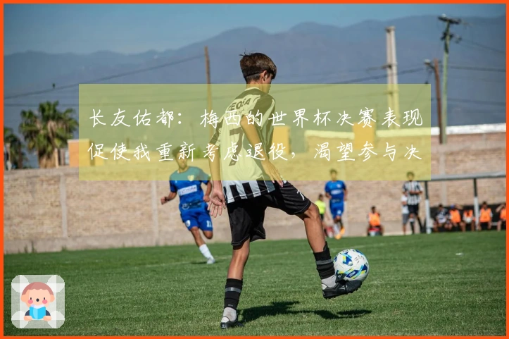 长友佑都：梅西的世界杯决赛表现促使我重新考虑退役，渴望参与决赛