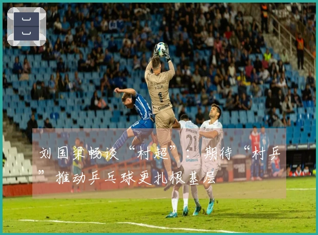 刘国梁畅谈“村超”：期待“村乒”推动乒乓球更扎根基层