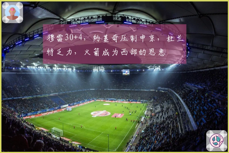 穆雷30+4，约基奇压制申京，杜兰特乏力，火箭成为西部的恩惠