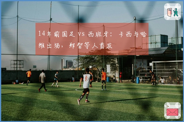 14年前国足 vs 西班牙：卡西与哈维出场，郑智等人首发