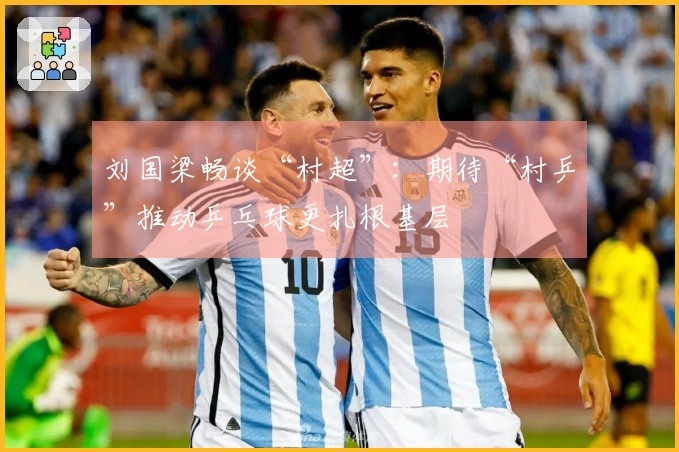 刘国梁畅谈“村超”：期待“村乒”推动乒乓球更扎根基层