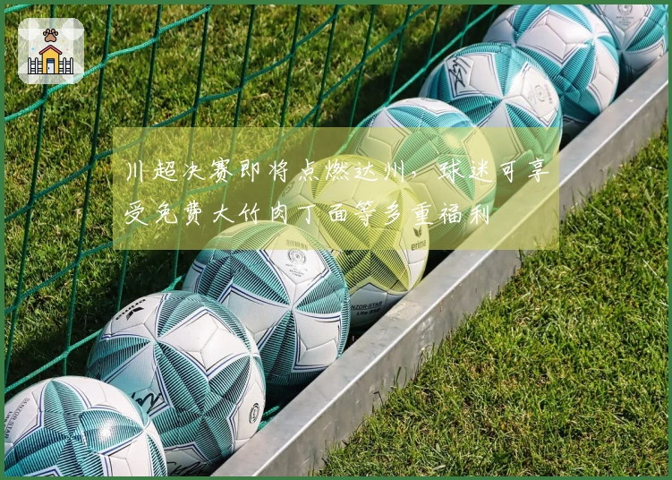 川超决赛即将点燃达州，球迷可享受免费大竹肉丁面等多重福利