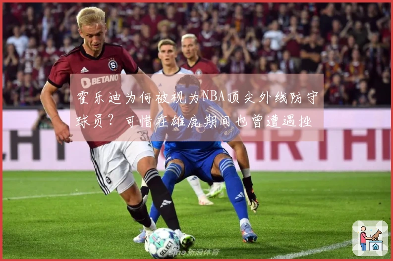 霍乐迪为何被视为NBA顶尖外线防守球员？可惜在雄鹿期间也曾遭遇挫折！