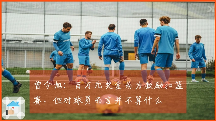 曾令旭：百万元奖金或为激励扣篮赛，但对球员而言并不算什么