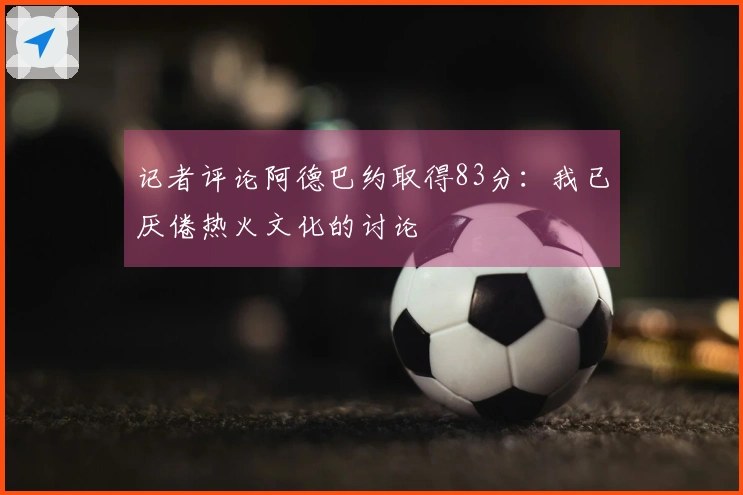 记者评论阿德巴约取得83分：我已厌倦热火文化的讨论
