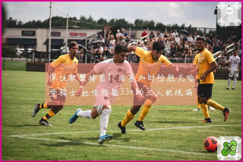 保住联盟榜首！活塞加时险胜无哈登骑士 杜伦炸裂33+16三人犯规满员