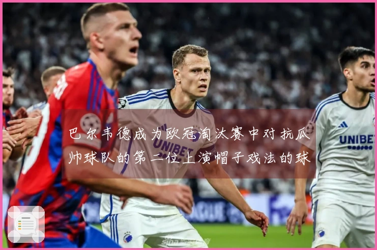 巴尔韦德成为欧冠淘汰赛中对抗瓜帅球队的第二位上演帽子戏法的球员，首位为姆巴佩