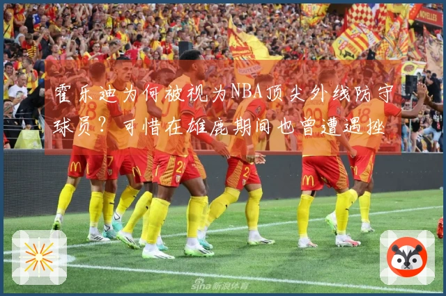 霍乐迪为何被视为NBA顶尖外线防守球员？可惜在雄鹿期间也曾遭遇挫折！