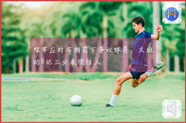 绿军应对布朗罚下争议球员，文班的8记三分表现惊人