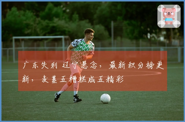 广东失利 辽宁悬念，最新积分榜更新，麦基五糟糕成五精彩