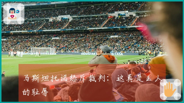 马斯坦托诺怒斥裁判：这真是丢人的耻辱