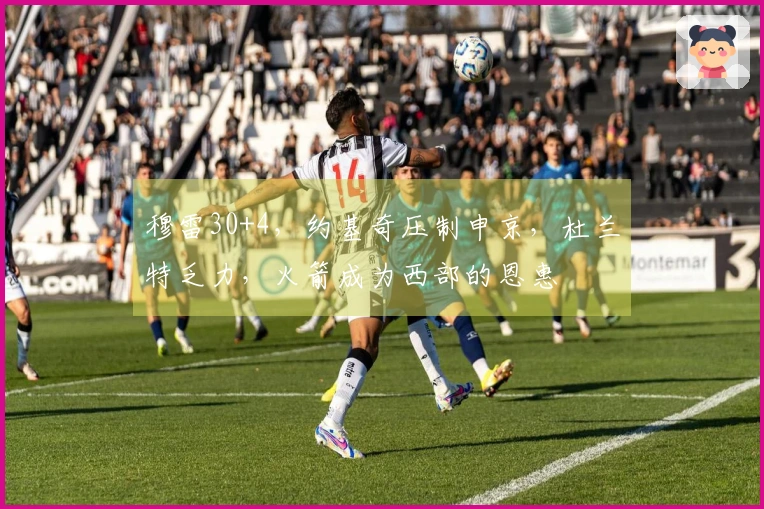 穆雷30+4，约基奇压制申京，杜兰特乏力，火箭成为西部的恩惠