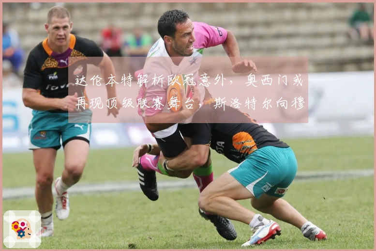 达伦本特解析欧冠意外，奥西门或再现顶级联赛舞台，斯洛特尔向穆帅学习