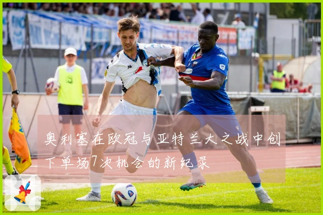 奥利塞在欧冠与亚特兰大之战中创下单场7次机会的新纪录