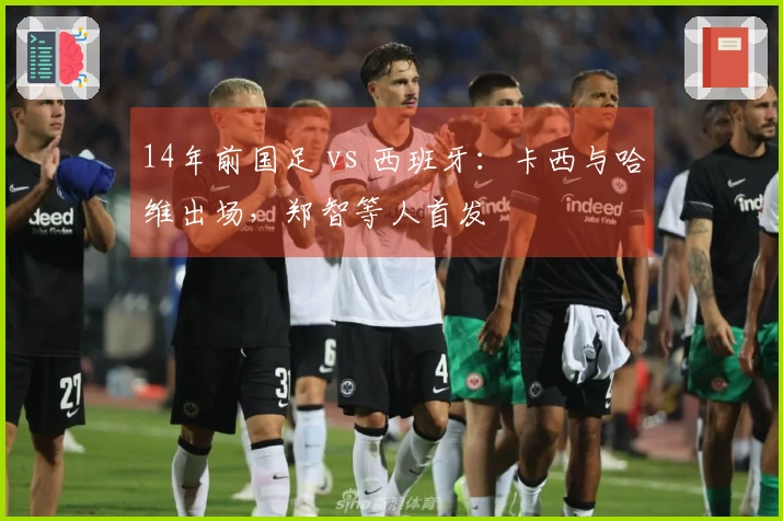 14年前国足 vs 西班牙：卡西与哈维出场，郑智等人首发